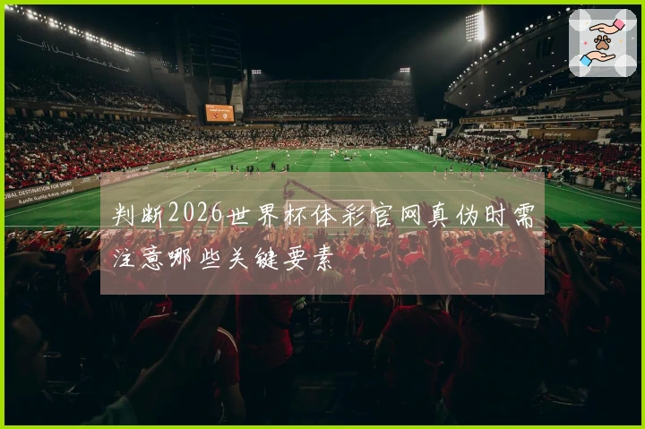判断2026世界杯体彩官网真伪时需注意哪些关键要素