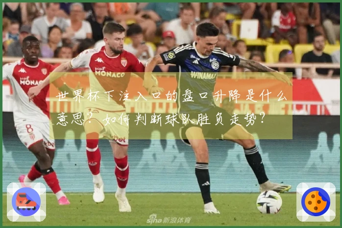 世界杯下注入口的盘口升降是什么意思?如何判断球队胜负走势?