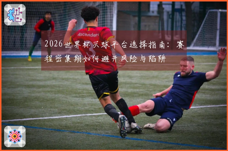 2026世界杯买球平台选择指南:赛程密集期如何避开风险与陷阱