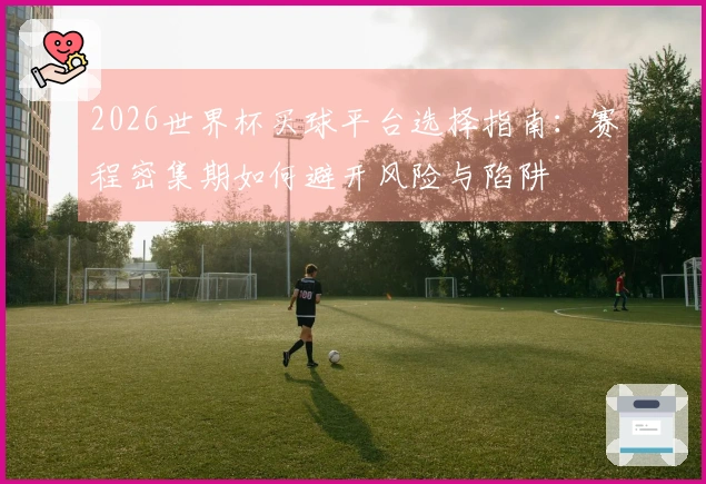 2026世界杯买球平台选择指南：赛程密集期如何避开风险与陷阱