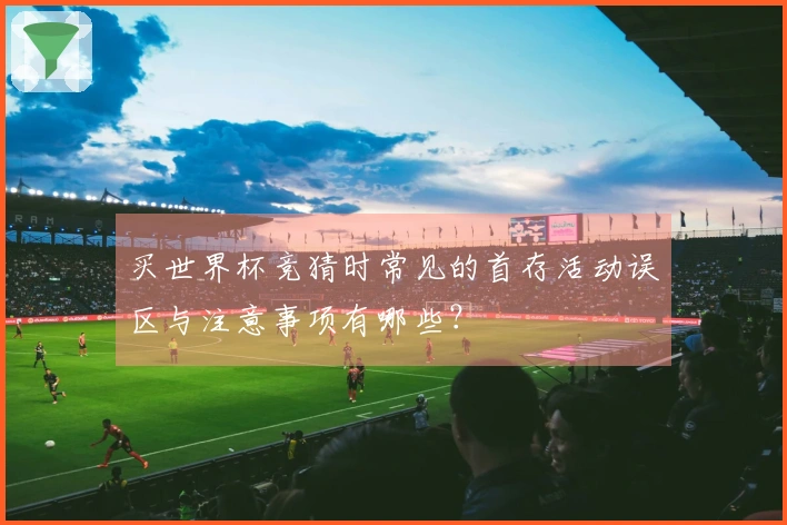 买世界杯竞猜时常见的首存活动误区与注意事项有哪些?