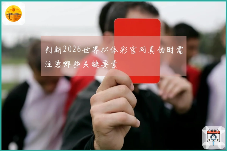 判断2026世界杯体彩官网真伪时需注意哪些关键要素